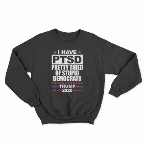 I Have PTSD Pretty Tired Of Stupid Democrats Sweatshirt