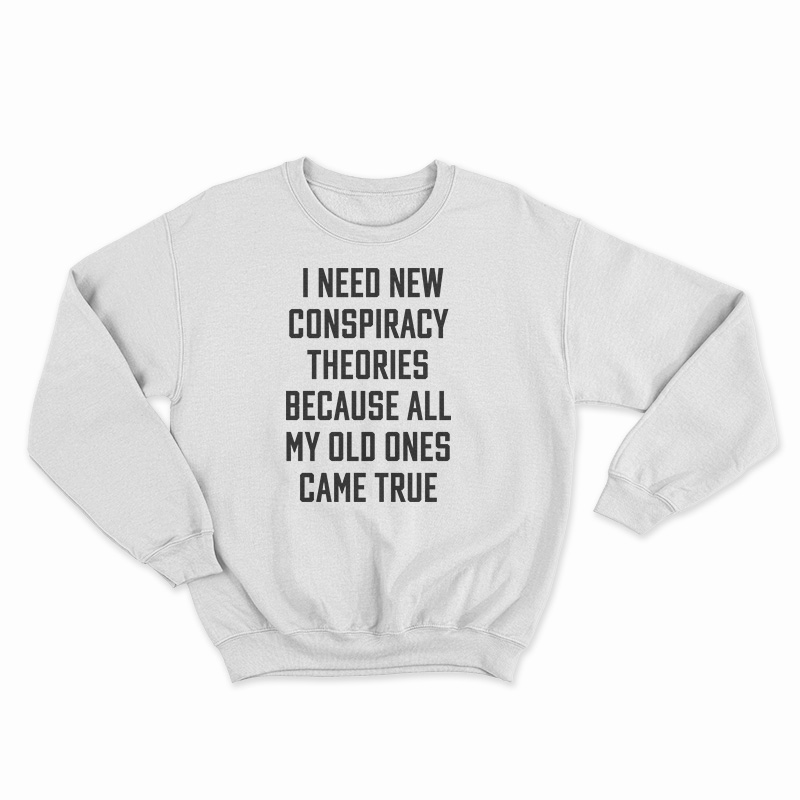 I Need New Conspiracy Theories Because All My Old Ones Came True Sweatshirt