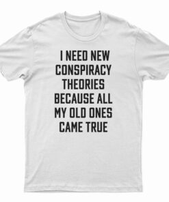 I Need New Conspiracy Theories Because All My Old Ones Came True T-Shirt