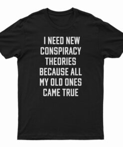 I Need New Conspiracy Theories Because All My Old Ones Came True T-Shirt