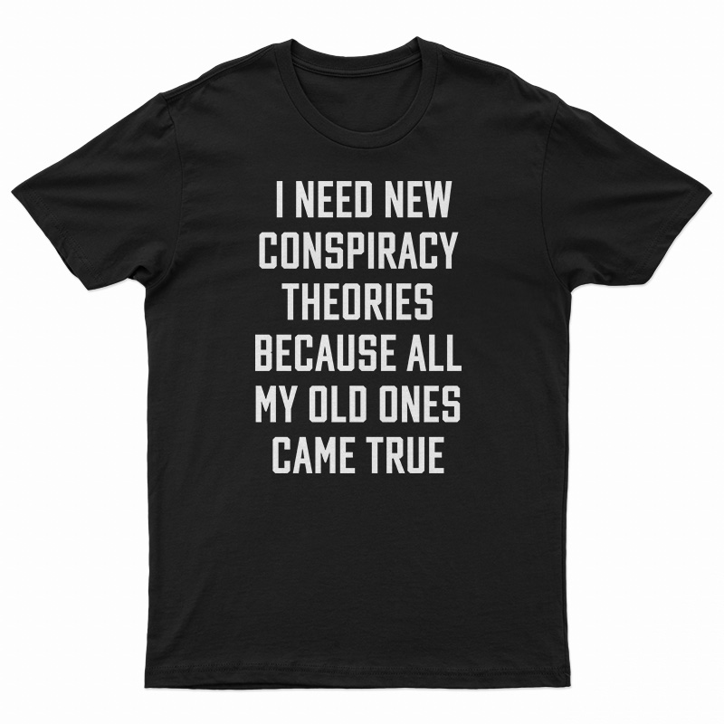I Need New Conspiracy Theories Because All My Old Ones Came True T-Shirt