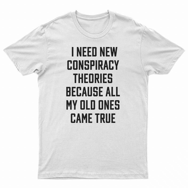I Need New Conspiracy Theories Because All My Old Ones Came True T-Shirt