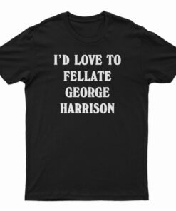 I'd Love To Fellate George Harrison T-Shirt
