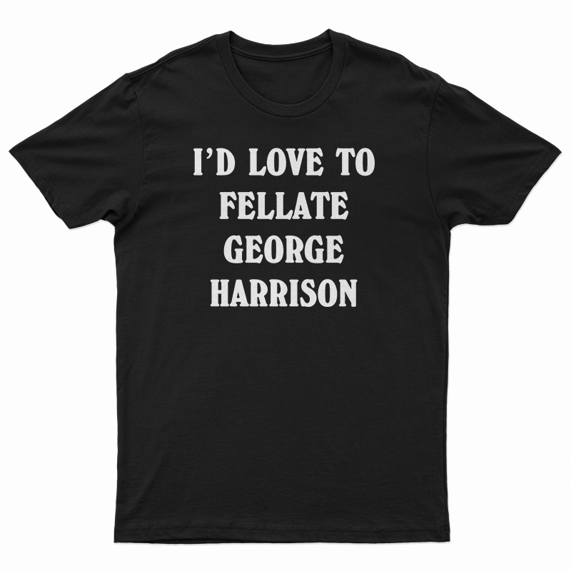 I'd Love To Fellate George Harrison T-Shirt