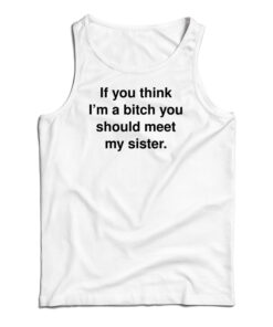 If You Think I'm A Bitch You Should Meet My Sister Tank Top