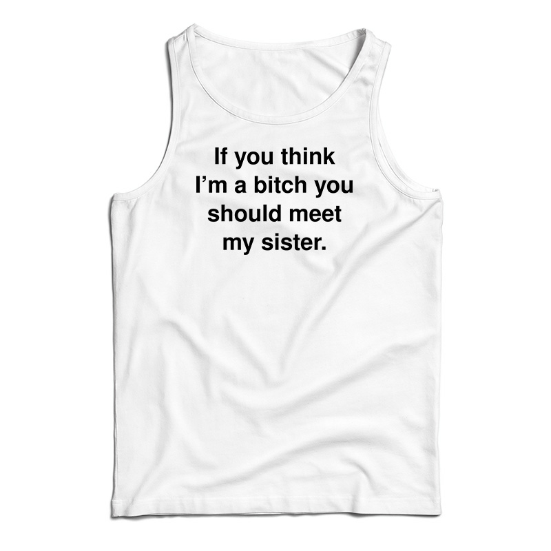 If You Think I'm A Bitch You Should Meet My Sister Tank Top