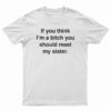 If You Think I'm A Bitch You Should Meet My Sister T-Shirt