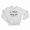If You Think I'm A Bitch You Should Meet My Sister Sweatshirt