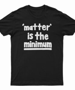 Matter Is The Minimum T-Shirt