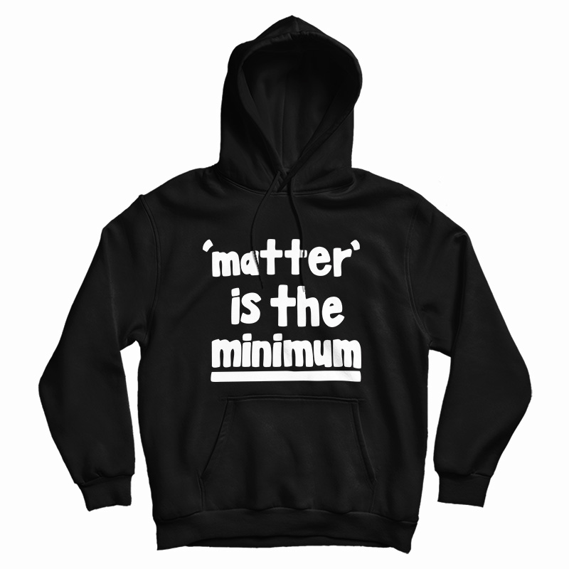 Matter Is The Minimum Hoodie