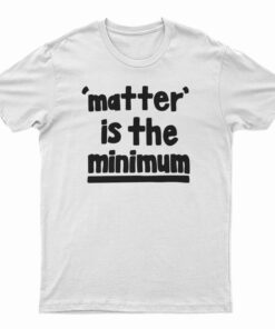 Matter Is The Minimum T-Shirt