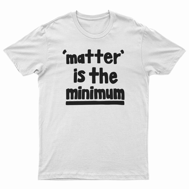 Matter Is The Minimum T-Shirt