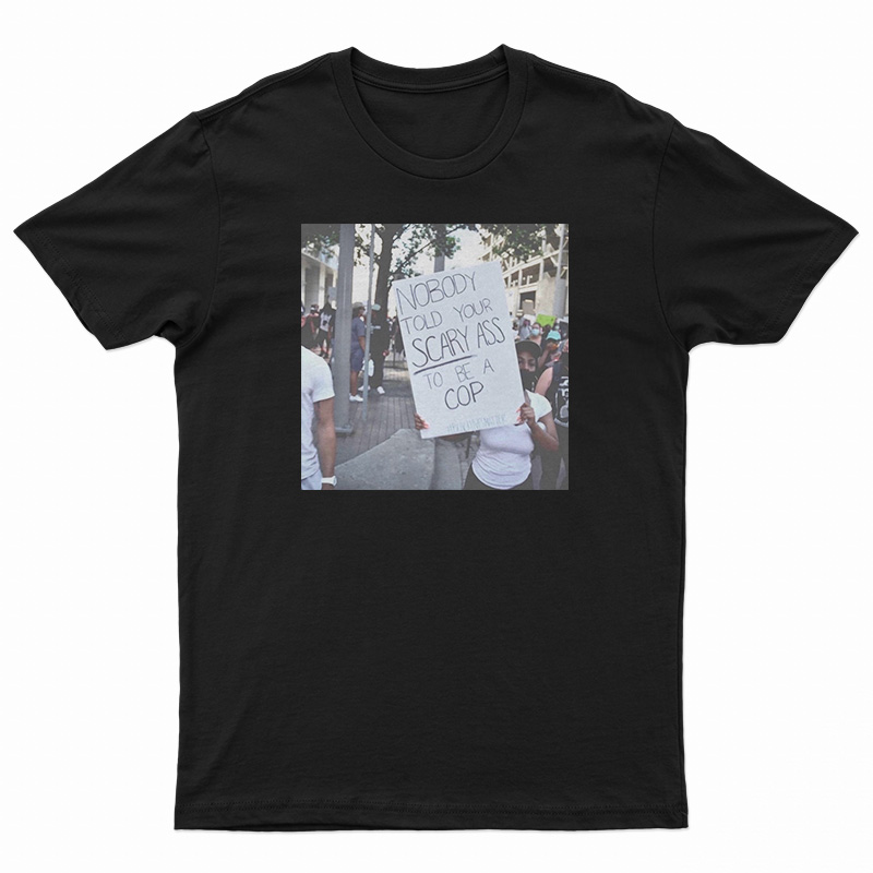 Nobody Told Your Scary Ass To Be A Cop T-Shirt
