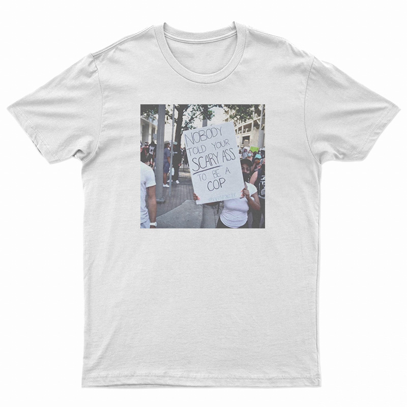 Nobody Told Your Scary Ass To Be A Cop T-Shirt