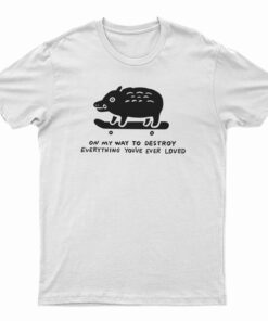 On My Way To Destroy Everything You've Ever Loved T-Shirt