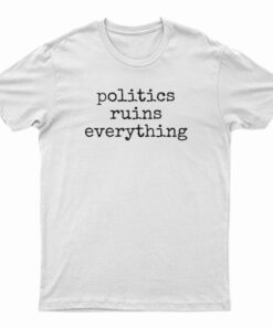 Politics Ruins Everything T-Shirt