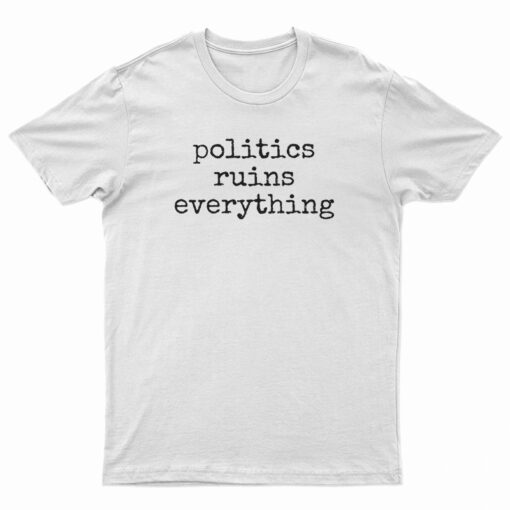 Politics Ruins Everything T-Shirt