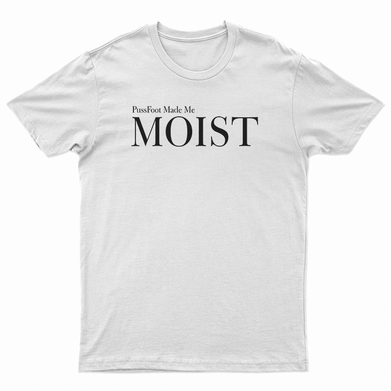 PussFoot Made Me Moist T-Shirt
