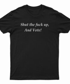 Shut The Fuck Up And Vote T-Shirt