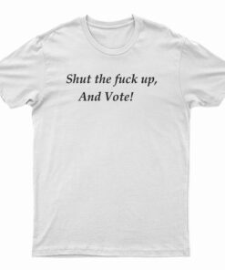 Shut The Fuck Up And Vote T-Shirt
