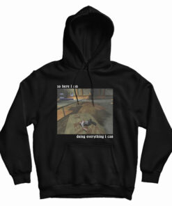 So Here I Am Doing Everything I Can Hoodie