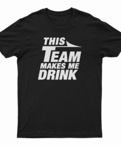 This Team Makes Me Drink T-Shirt