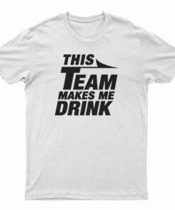 This Team Makes Me Drink T-Shirt