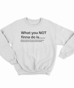 What You Not Finna Do Is Sweatshirt