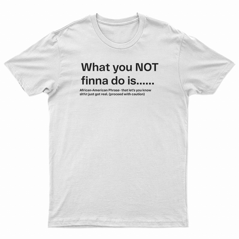 What You Not Finna Do Is T-Shirt