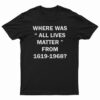 Where Was All Lives Matter From 1619-1968 T-Shirt