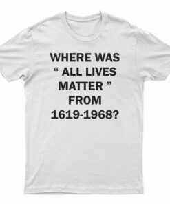 Where Was All Lives Matter From 1619-1968 T-Shirt