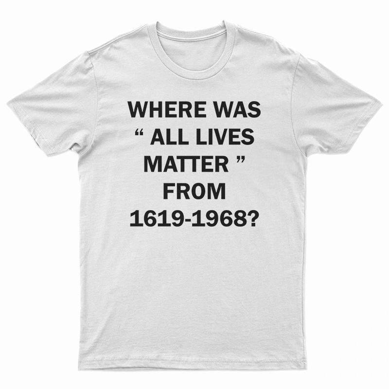 Where Was All Lives Matter From 1619-1968 T-Shirt