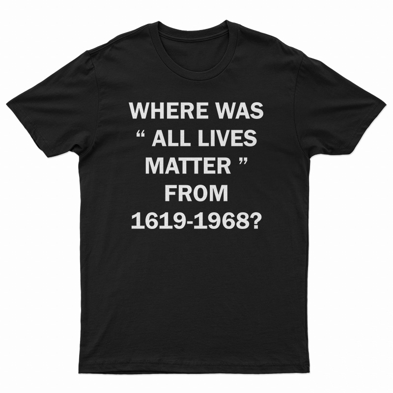Where Was All Lives Matter From 1619-1968 T-Shirt