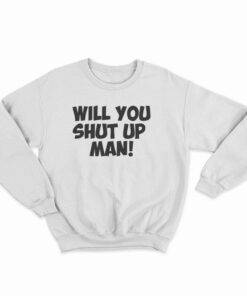 Will You Shut Up Man Sweatshirt