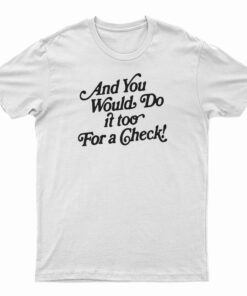 And You Would Do It Too For A Check T-Shirt