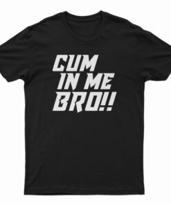Cum In Me Bro T-Shirt