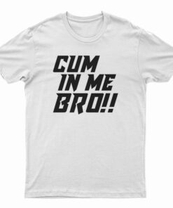 Cum In Me Bro T-Shirt