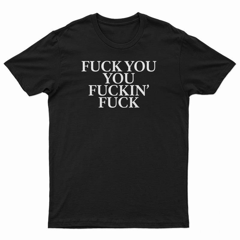 Fuck You You Fuckin' Fuck T-Shirt