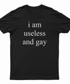 I Am Useless And Gay T-Shirt