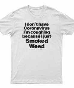 I Don't Have Coronavirus I'm Coughing Because I Just Smoked Weed T-Shirt