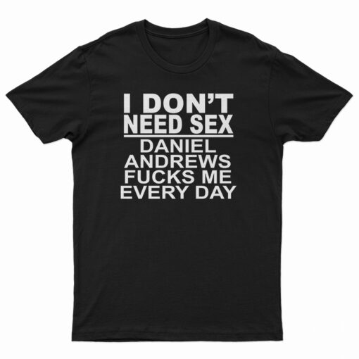 I Don't Need Sex Daniel Andrews Fucks Me Every Day T-Shirt