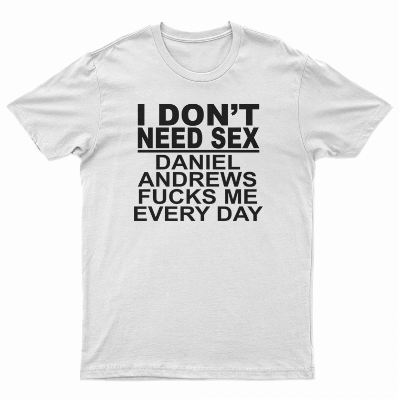 I Don't Need Sex Daniel Andrews Fucks Me Every Day T-Shirt