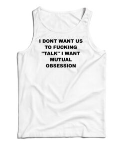 I Dont Want Us To Fucking Talk I Want Mutual Obsession Tank Top