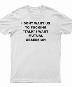I Dont Want Us To Fucking Talk I Want Mutual Obsession T-Shirt
