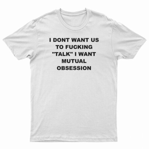 I Dont Want Us To Fucking Talk I Want Mutual Obsession T-Shirt