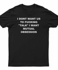 I Dont Want Us To Fucking Talk I Want Mutual Obsession T-Shirt