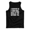 I Exercise So I Can Feel Dead On The Outside Too Tank Top