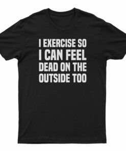 I Exercise So I Can Feel Dead On The Outside Too T-Shirt