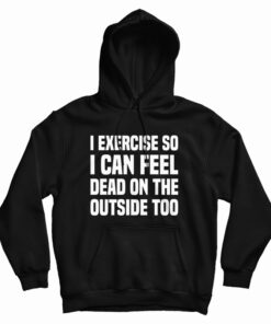 I Exercise So I Can Feel Dead On The Outside Too Hoodie