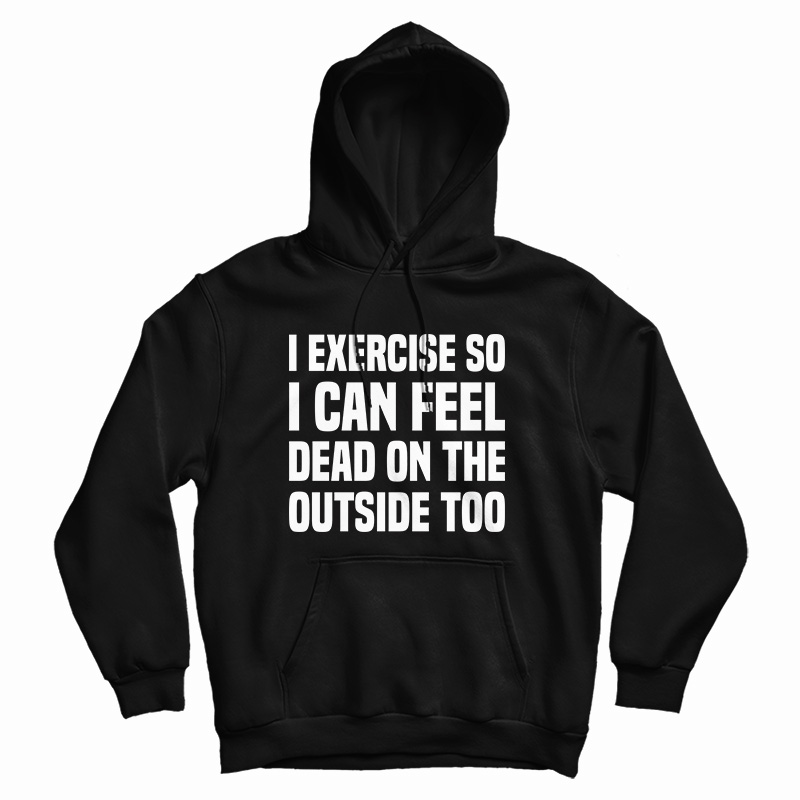 I Exercise So I Can Feel Dead On The Outside Too Hoodie
